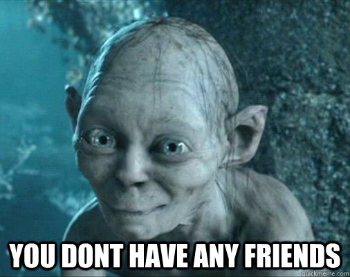 you dont have any friends good smeagol quickmeme
