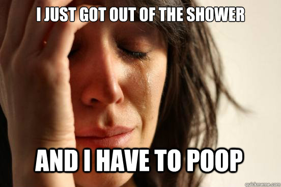I JUST GOT OUT OF THE SHOWER AND I HAVE TO POOP  First World Problems