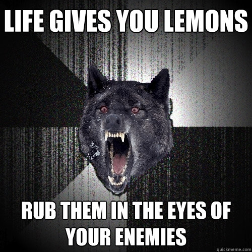LiFE GIVES YOU LEMONS RUB THEM IN THE EYES OF YOUR ENEMIES  Insanity Wolf