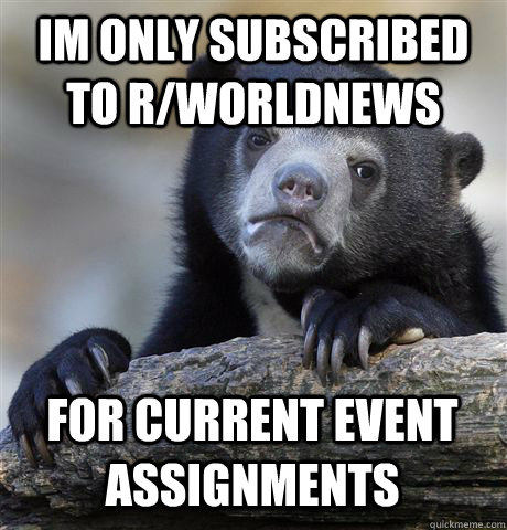 Im only subscribed to r/worldnews for current event assignments  Confession Bear