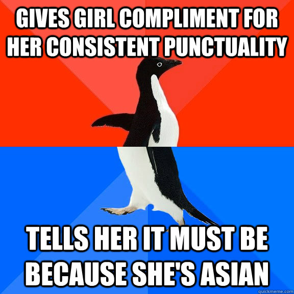 gives girl compliment for her consistent punctuality tells her it must be because she's asian  Socially Awesome Awkward Penguin