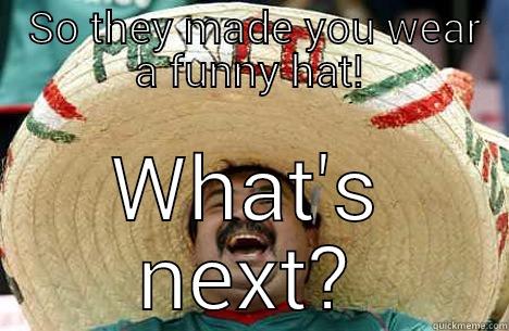  SO THEY MADE YOU WEAR A FUNNY HAT! WHAT'S NEXT? Merry mexican