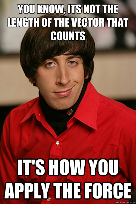 You know, its not the length of the vector that counts it's how you apply the force - You know, its not the length of the vector that counts it's how you apply the force  Pickup Line Scientist