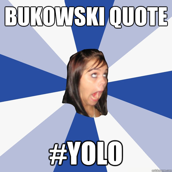 BUKOWSKI QUOTE #YOLO  Annoying Facebook Girl