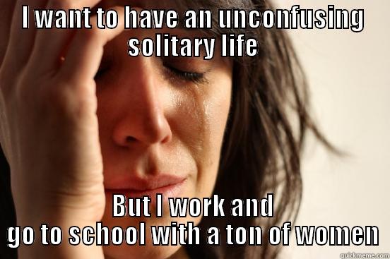 I WANT TO HAVE AN UNCONFUSING SOLITARY LIFE BUT I WORK AND GO TO SCHOOL WITH A TON OF WOMEN First World Problems