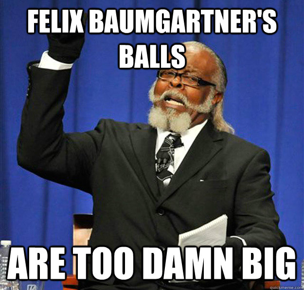 felix baumgartner's balls are too damn big  Jimmy McMillan