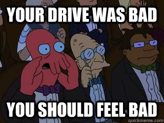 Your drive was bad you should feel bad  Bad Zoidberg