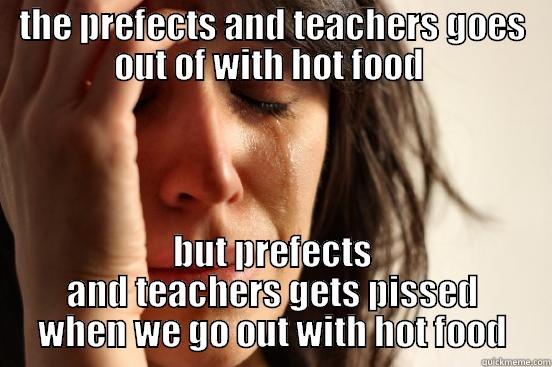THE PREFECTS AND TEACHERS GOES OUT OF WITH HOT FOOD  BUT PREFECTS AND TEACHERS GETS PISSED WHEN WE GO OUT WITH HOT FOOD First World Problems