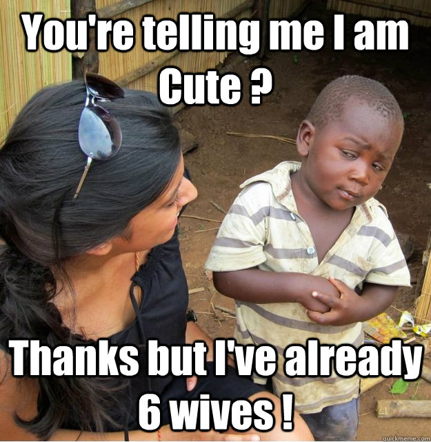 You're telling me I am Cute ? Thanks but I've already 6 wives !   Skeptical Third World Kid