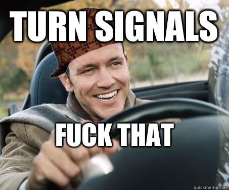 Turn signals Fuck that
  SCUMBAG DRIVER