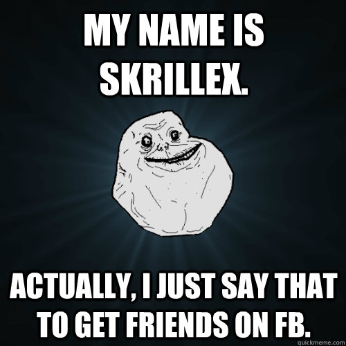 My name is Skrillex. Actually, i just say that to get friends on fb. - My name is Skrillex. Actually, i just say that to get friends on fb.  Forever Alone