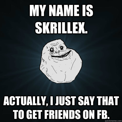 My name is Skrillex. Actually, i just say that to get friends on fb.  Forever Alone