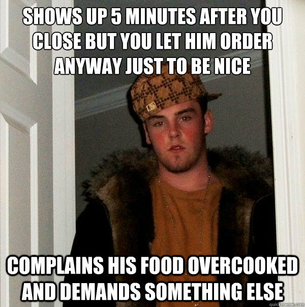 Shows up 5 minutes after you close but you let him order anyway just to be nice Complains his food overcooked and demands something else  Scumbag Steve