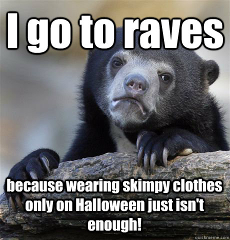 I go to raves because wearing skimpy clothes only on Halloween just isn't enough!  Confession Bear