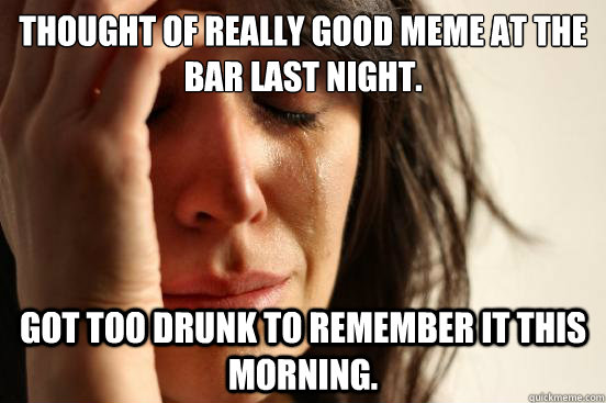 Thought of really good meme at the bar last night. Got too drunk to remember it this morning. - Thought of really good meme at the bar last night. Got too drunk to remember it this morning.  First World Problems