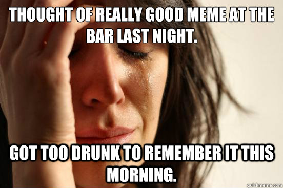 Thought of really good meme at the bar last night. Got too drunk to remember it this morning.  First World Problems