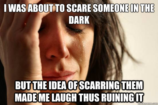 I was about to scare someone in the dark But the idea of scarring them made me laugh thus ruining it  First World Problems