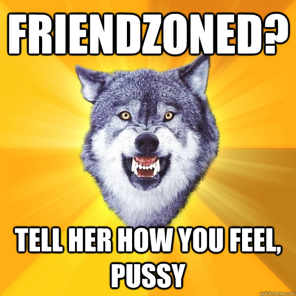 Friendzoned? tell her how you feel, pussy  Courage Wolf