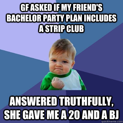 GF asked if my friend's bachelor party plan includes a strip club Answered truthfully, she gave me a 20 and a BJ - GF asked if my friend's bachelor party plan includes a strip club Answered truthfully, she gave me a 20 and a BJ  Success Kid