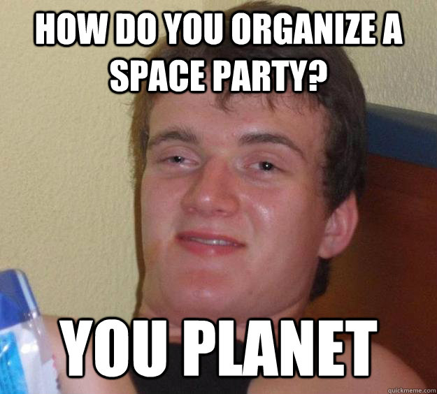 How do you organize a space party? You planet  10 Guy