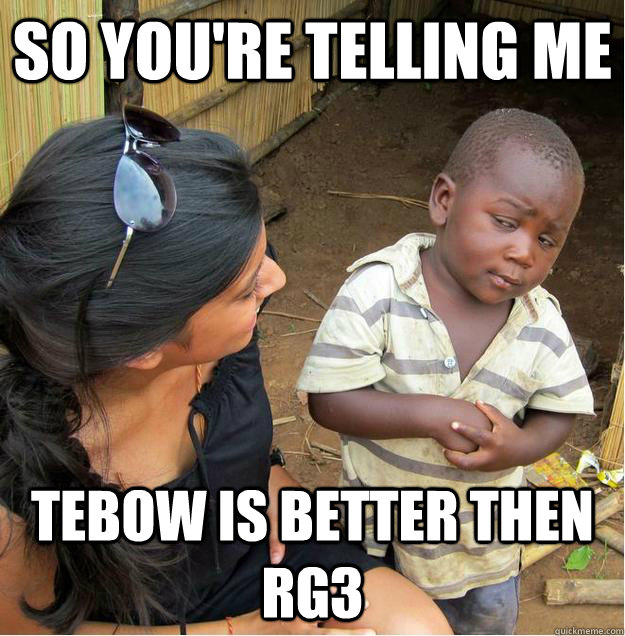 so you're telling me Tebow is better then RG3  Sceptical African child