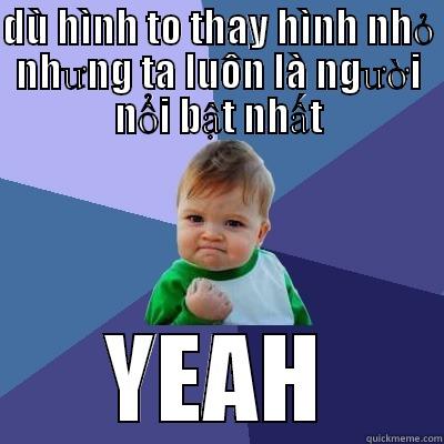 DÙ HÌNH TO THAY HÌNH NHỎ NHƯNG TA LUÔN LÀ NGƯỜI NỔI BẬT NHẤT YEAH Success Kid