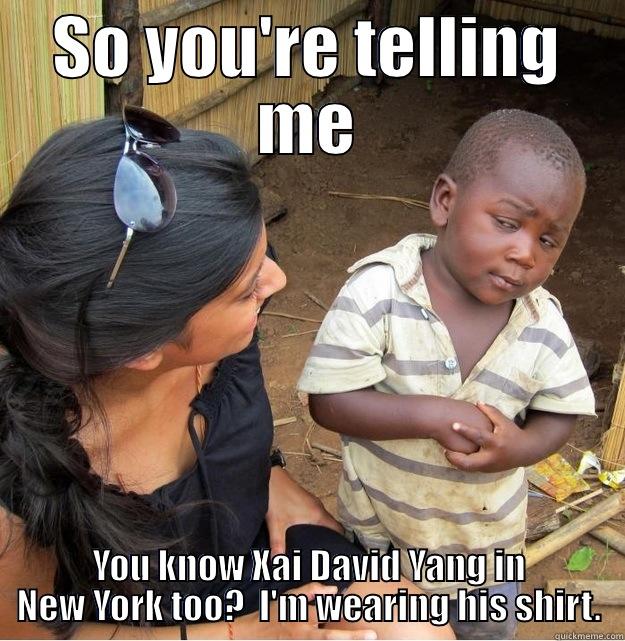 SO YOU'RE TELLING ME YOU KNOW XAI DAVID YANG IN NEW YORK TOO?  I'M WEARING HIS SHIRT. Skeptical Third World Kid