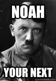 NOAH YOUR NEXT  Hitler Meme
