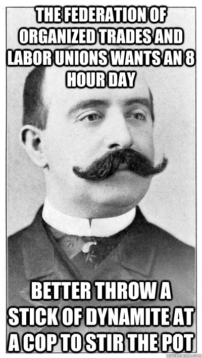 The Federation of Organized Trades and Labor Unions wants an 8 hour day Better throw a stick of dynamite at a cop to stir the pot   