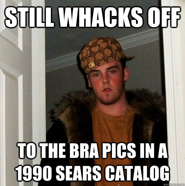 still whacks off to the bra pics in a 1990 sears catalog  Scumbag Steve