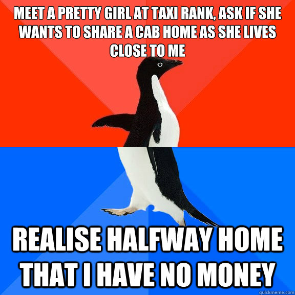 Meet a pretty girl at taxi rank, ask if she wants to share a cab home as she lives close to me realise halfway home that I have no money  Socially Awesome Awkward Penguin