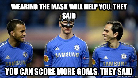 wearing the mask will help you, they said you can score more goals, they said - wearing the mask will help you, they said you can score more goals, they said  Torres