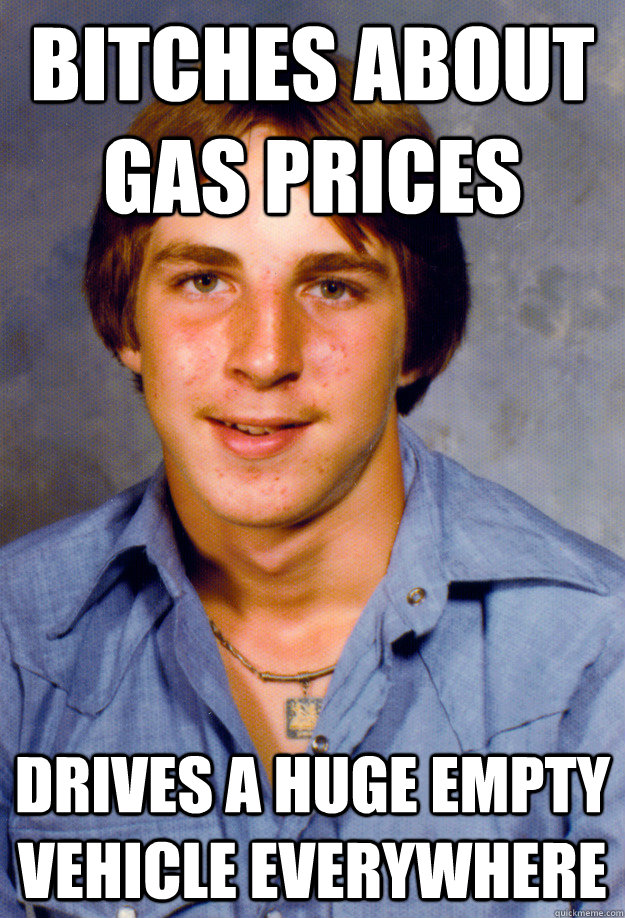 bitches about gas prices drives a huge empty vehicle everywhere  Old Economy Steven