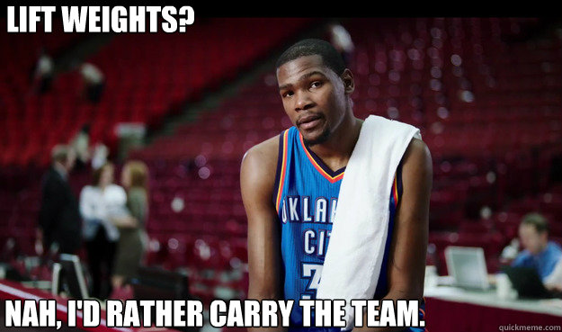 Lift weights?





That's cool. I'll take his ring.




 Nah, I'd rather carry the team.  - Lift weights?





That's cool. I'll take his ring.




 Nah, I'd rather carry the team.   Kevin Durant