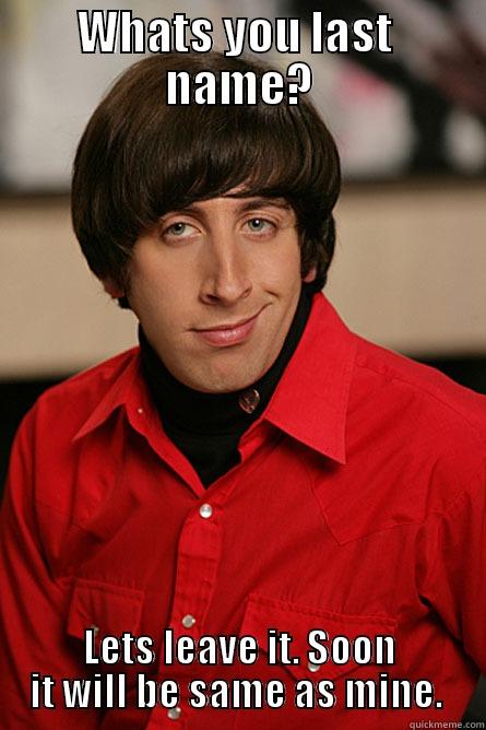WHATS YOU LAST  NAME? LETS LEAVE IT. SOON IT WILL BE SAME AS MINE.  Pickup Line Scientist
