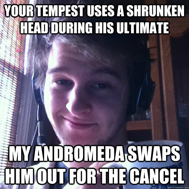 your tempest uses a shrunken head during his ultimate my Andromeda swaps him out for the cancel - your tempest uses a shrunken head during his ultimate my Andromeda swaps him out for the cancel  Smug Gamer