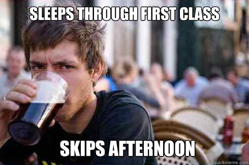 sleeps through first class  Skips afternoon  Lazy College Senior
