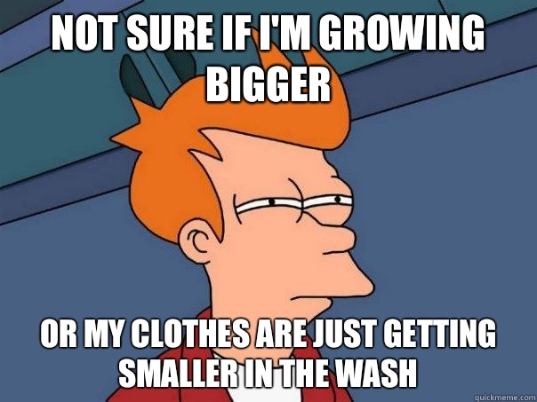 Not sure if I'm growing bigger Or my clothes are just getting smaller in the wash  Futurama Fry