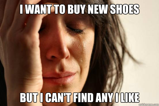 I want to buy new shoes but i can't find any i like  First World Problems
