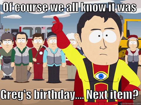  OF COURSE WE ALL KNOW IT WAS             GREG'S BIRTHDAY.... NEXT ITEM? Captain Hindsight