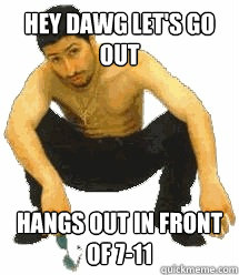 hey dawg let's go out hangs out in front of 7-11  Rabiz Razmik