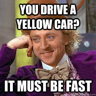 you drive a yellow car? it must be fast - you drive a yellow car? it must be fast  Condescending Wonka