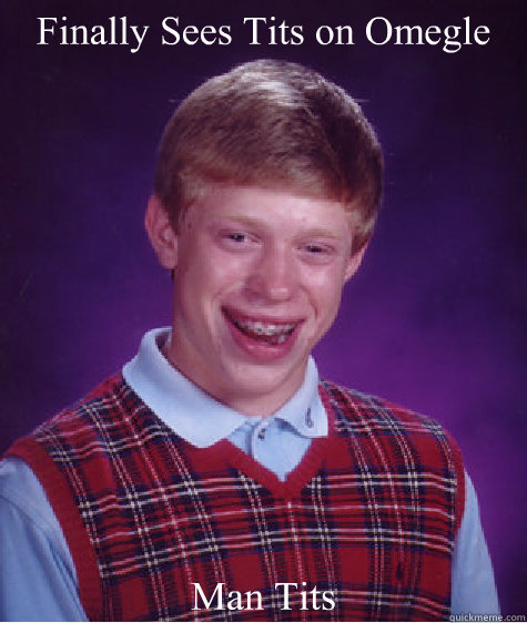 Finally Sees Tits on Omegle Man Tits - Finally Sees Tits on Omegle Man Tits  Bad Luck Brian