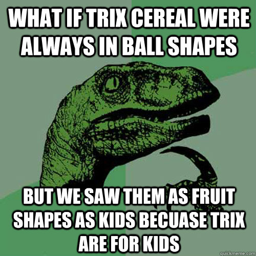 What if trix cereal were always in ball shapes but we saw them as fruit shapes as kids becuase trix are for kids - What if trix cereal were always in ball shapes but we saw them as fruit shapes as kids becuase trix are for kids  Philosoraptor