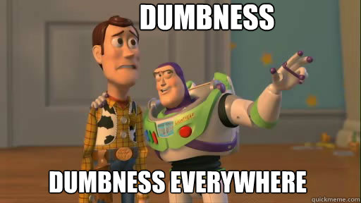           Dumbness Dumbness everywhere  Everywhere
