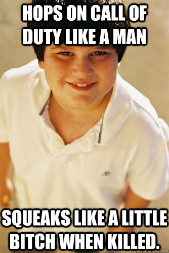 hops on call of duty like a man squeaks like a little bitch when killed.  Annoying Childhood Friend