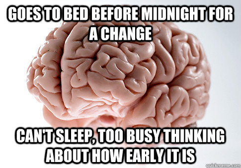 GOES TO BED BEFORE MIDNIGHT FOR A CHANGE CAN'T SLEEP, TOO BUSY THINKING ABOUT HOW EARLY IT IS  Scumbag Brain