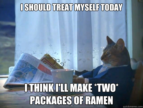 I should treat myself today i think I'll make *two* packages of ramen  The One Percent Cat