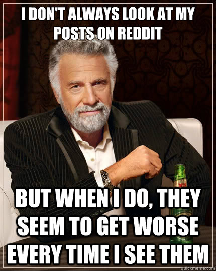 I don't always look at my posts on Reddit but when I do, they seem to get worse every time I see them  The Most Interesting Man In The World