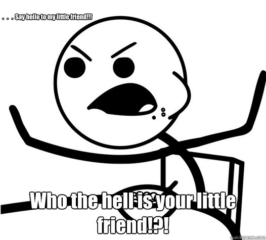 .   .   .  Say hello to my little friend!!! Who the hell is your little friend!?!  